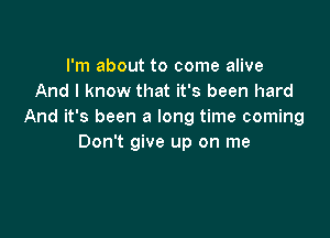 I'm about to come alive
And I know that it's been hard
And it's been a long time coming

Don't give up on me