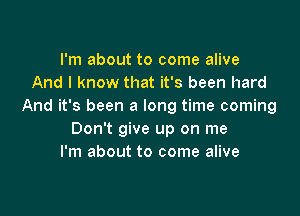 I'm about to come alive
And I know that it's been hard
And it's been a long time coming

Don't give up on me
I'm about to come alive