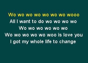 Wo wo wo wo wo wo wo wooo
All I want to do wo wo wo wo
Wo wo wo wo wo wo

Wo wo wo wo wo woo is love you
I got my whole life to change