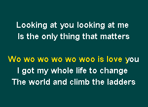 Looking at you looking at me
Is the only thing that matters

Wo wo wo wo wo woo is love you
I got my whole life to change
The world and climb the ladders