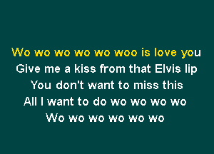 Wo wo wo wo wo woo is love you
Give me a kiss from that Elvis lip
You don't want to miss this
All I want to do wo wo wo wo
Wo wo wo wo wo wo