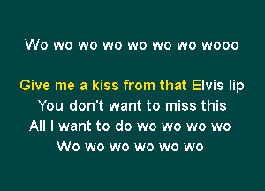 Wo wo wo wo wo wo wo wooo

Give me a kiss from that Elvis lip

You don't want to miss this
All I want to do wo wo wo wo
Wo wo wo wo wo wo