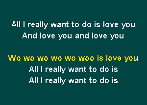 All I really want to do is love you
And love you and love you

Wo wo wo wo wo woo is love you
All I really want to do is
All I really want to do is