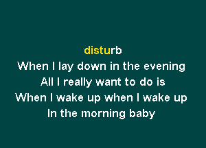 disturb
When I lay down in the evening

All I really want to do is
When I wake up when I wake up
In the morning baby