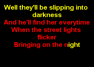 Well they'll be slipping into
darkness
And he'll find her everytime
When the street lights
flicker
Bringing on the night