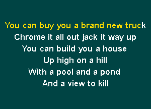 You can buy you a brand new truck
Chrome it all out jack it way up
You can build you a house

Up high on a hill
With a pool and a pond
And a view to kill