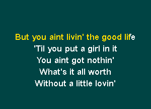 But you aint livin' the good life
'Til you put a girl in it

You aint got nothin'
What's it all worth
Without a little lovin'