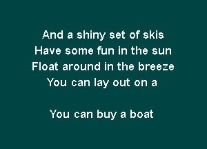 And a shiny set of skis
Have some fun in the sun
Float around in the breeze

You can lay out on a

You can buy a boat
