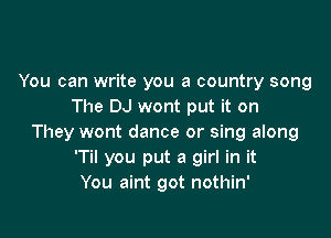 You can write you a country song
The DJ wont put it on

They wont dance or sing along
'Til you put a girl in it
You aint got nothin'