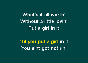 What's it all worth'
Without a little lovin'
Put a girl in it

'Til you put a girl in it
You aint got nothin'