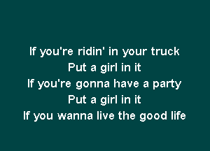 If you're ridin' in your truck
Put a girl in it

If you're gonna have a party
Put a girl in it
If you wanna live the good life