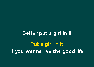 Better put a girl in it

Put a girl in it
If you wanna live the good life