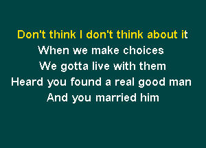 Don't think I don't think about it
When we make choices
We gotta live with them

Heard you found a real good man
And you married him