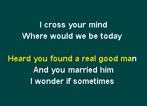 I cross your mind
Where would we be today

Heard you found a real good man
And you married him
I wonder if sometimes