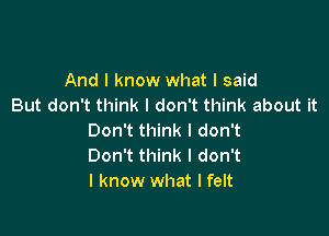 And I know what I said
But don't think I don't think about it

Don't think I don't
Don't think I don't
I know what I felt