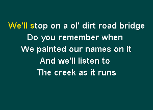 We'll stop on a ol' dirt road bridge
Do you remember when
We painted our names on it

And we'll listen to
The creek as it runs