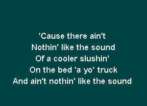 'Cause there ain't
Nothin' like the sound

Of a cooler slushin'
On the bed 'a yo' truck
And ain't nothin' like the sound