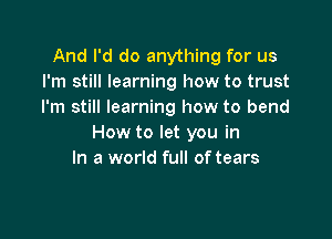 And I'd do anything for us
I'm still learning how to trust
I'm still learning how to bend

How to let you in
In a world full of tears