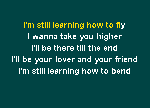 I'm still learning how to fly
I wanna take you higher
I'll be there till the end

I'll be your lover and your friend
I'm still learning how to bend