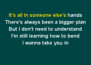 It's all in someone else's hands
There's always been a bigger plan
But I don't need to understand
I'm still learning how to bend
I wanna take you in