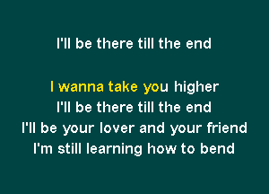 I'll be there till the end

I wanna take you higher

I'll be there till the end
I'll be your lover and your friend
I'm still learning how to bend