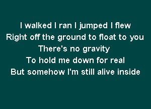 I walked I ran I jumped I flew
Right off the ground to float to you
There's no gravity
To hold me down for real
But somehow I'm still alive inside