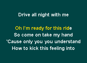 Drive all night with me

Oh I'm ready for this ride

80 come on take my hand
'Cause only you you understand
How to kick this feeling into