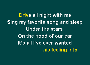 Drive all night with me
Sing my favorite song and sleep
Under the stars

On the hood of our car
stand
How to kick this feeling into