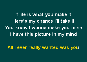 If life is what you make it
HereIs my chance i'll take it
You know I wanna make you mine
I have this picture in my mind

All I ever really wanted was you