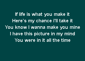 If life is what you make it
Here's my chance i'll take it
You know I wanna make you mine

I have this picture in my mind
You were in it all the time