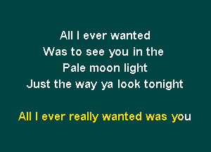 All I ever wanted
Was to see you in the
Pale moon light
Just the way ya look tonight

All I ever really wanted was you