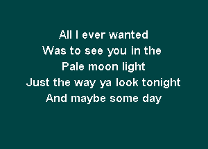 All I ever wanted
Was to see you in the
Pale moon light

Just the way ya look tonight
And maybe some day