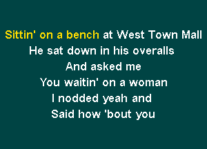 Sittin' on a bench at West Town Mall
He sat down in his overalls
And asked me

You waitin' on a woman
I nodded yeah and
Said how 'bout you