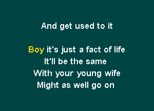 And get used to it

Boy it's just a fact of life

It'll be the same
With your young wife
Might as well go on