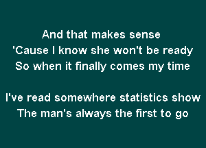 And that makes sense
'Cause I know she won't be ready
So when it finally comes my time

I've read somewhere statistics show
The man's always the first to go