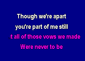 Though we're apart

you're part of me still