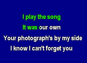 I play the song
It was our own

Your photograph's by my side

I know I can't forget you