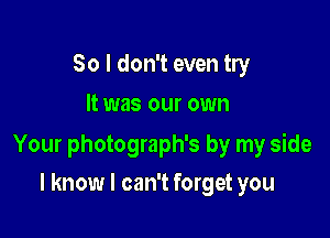 So I don't even try
It was our own

Your photograph's by my side

I know I can't forget you