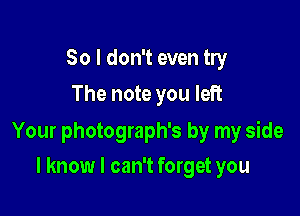 So I don't even try
The note you left

Your photograph's by my side

I know I can't forget you