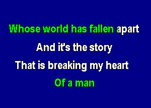 Whose world has fallen apart
And ifs the story

That is breaking my heart

Of a man