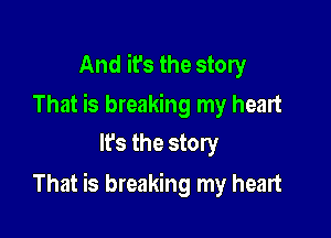 And it's the story

That is breaking my heart
It's the story

That is breaking my heart