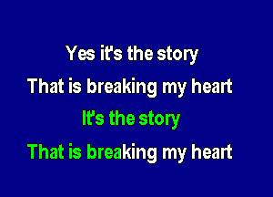 Yes it's the story

That is breaking my heart
It's the story

That is breaking my heart