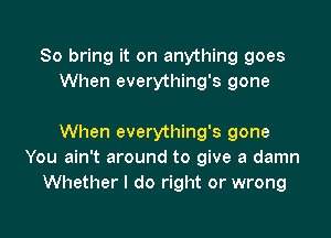 So bring it on anything goes
When everything's gone

When everything's gone
You ain't around to give a damn
Whether I do right or wrong