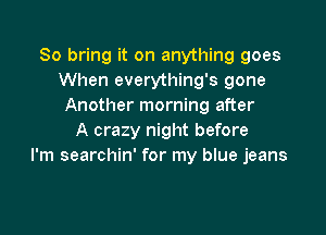 So bring it on anything goes
When everything's gone
Another morning after

A crazy night before
I'm searchin' for my blue jeans