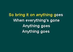 So bring it on anything goes
When everything's gone

Anything goes
Anything goes