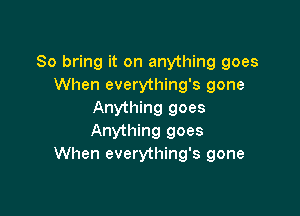 So bring it on anything goes
When everything's gone

Anything goes
Anything goes
When everything's gone