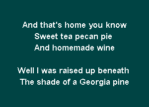 And that's home you know
Sweet tea pecan pie
And homemade wine

Well I was raised up beneath
The shade of a Georgia pine