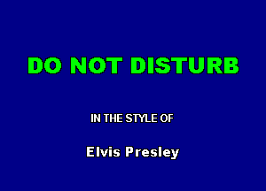 IDO NOT IDIISTUIRB

IN THE STYLE 0F

Elvis Presley