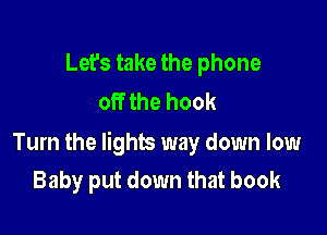 Let's take the phone
off the hook

Turn the lights way down low
Baby put down that book