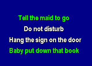 Tell the maid to go
Do not disturb

Hang the sign on the door
Baby put down that book